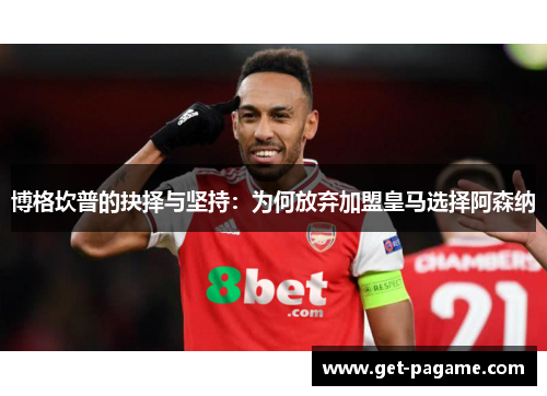 博格坎普的抉择与坚持：为何放弃加盟皇马选择阿森纳