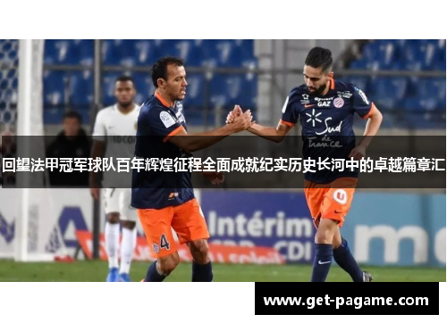 回望法甲冠军球队百年辉煌征程全面成就纪实历史长河中的卓越篇章汇