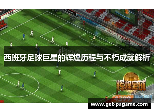 西班牙足球巨星的辉煌历程与不朽成就解析