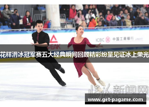 花样滑冰冠军赛五大经典瞬间回顾精彩纷呈见证冰上荣光