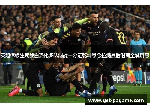 英超保级生死战白热化多队混战一分定乾坤悬念拉满最后时刻全城屏息